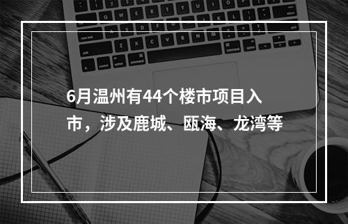 6月温州有44个楼市项目入市，涉及鹿城、瓯海、龙湾等