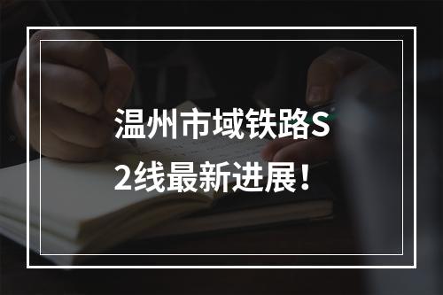 温州市域铁路S2线最新进展！