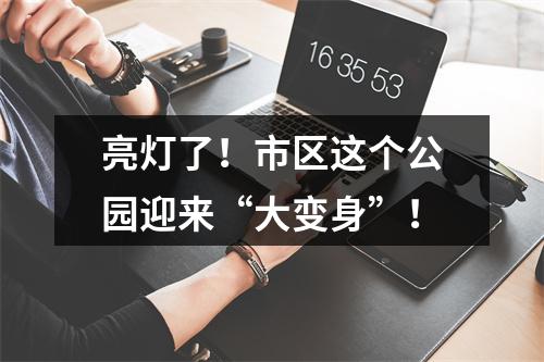 亮灯了！市区这个公园迎来“大变身”！