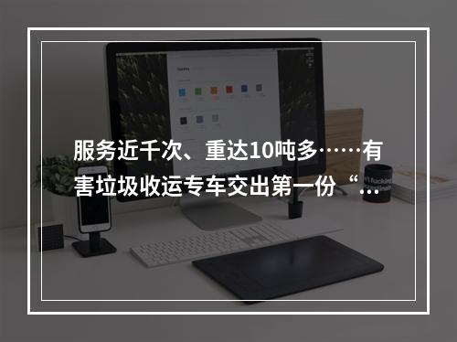 服务近千次、重达10吨多……有害垃圾收运专车交出第一份“成绩单”