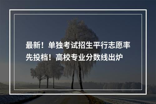 最新！单独考试招生平行志愿率先投档！高校专业分数线出炉