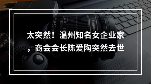 太突然！温州知名女企业家，商会会长陈爱陶突然去世