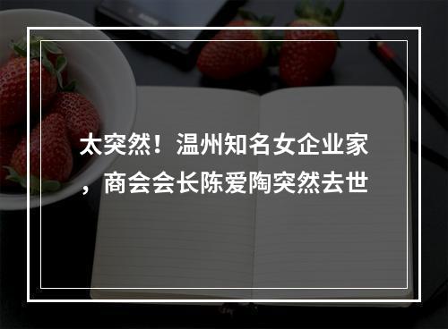 太突然！温州知名女企业家，商会会长陈爱陶突然去世