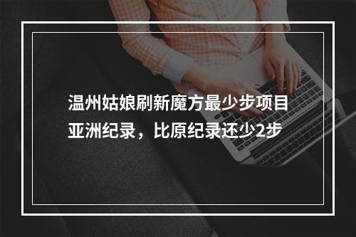 温州姑娘刷新魔方最少步项目亚洲纪录，比原纪录还少2步