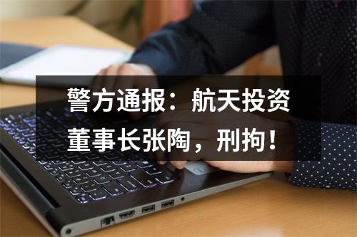 警方通报：航天投资董事长张陶，刑拘！