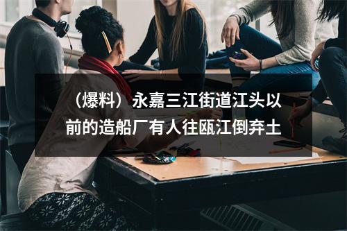 （爆料）永嘉三江街道江头以前的造船厂有人往瓯江倒弃土