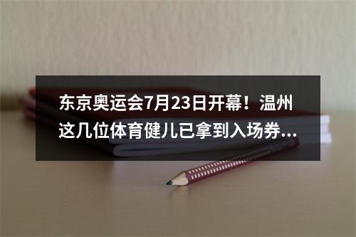 东京奥运会7月23日开幕！温州这几位体育健儿已拿到入场券，即将出征！