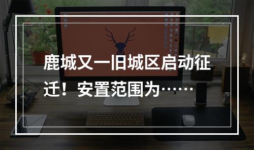 鹿城又一旧城区启动征迁！安置范围为……