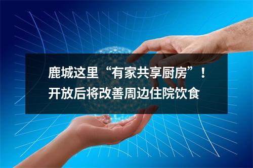 鹿城这里“有家共享厨房”！开放后将改善周边住院饮食