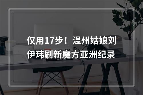 仅用17步！温州姑娘刘伊玮刷新魔方亚洲纪录