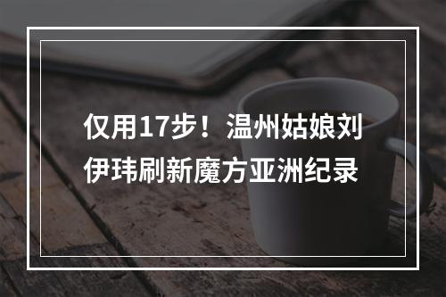 仅用17步！温州姑娘刘伊玮刷新魔方亚洲纪录