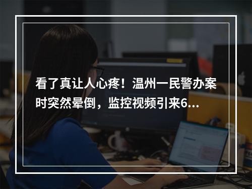 看了真让人心疼！温州一民警办案时突然晕倒，监控视频引来600多万网友关切