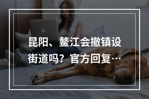 昆阳、鳌江会撤镇设街道吗？官方回复…