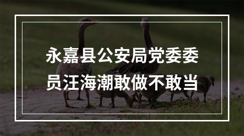 永嘉县公安局党委委员汪海潮敢做不敢当
