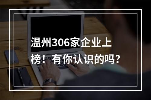 温州306家企业上榜！有你认识的吗？