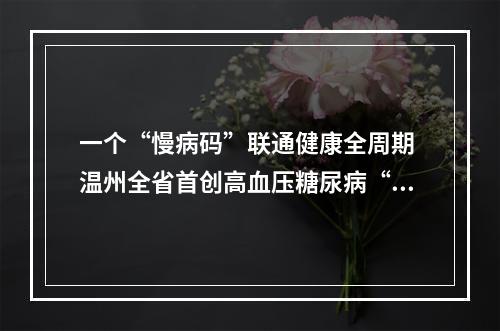 一个“慢病码”联通健康全周期 温州全省首创高血压糖尿病“五色一图一指数”管理