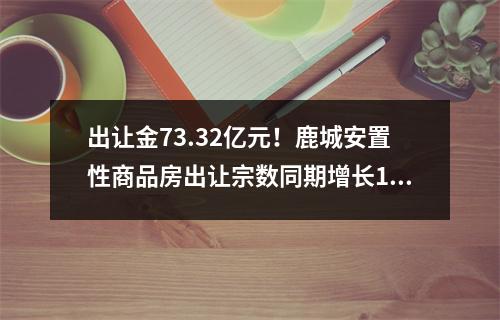 出让金73.32亿元！鹿城安置性商品房出让宗数同期增长150%