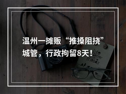 温州一摊贩“推搡阻挠”城管，行政拘留8天！