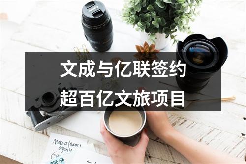 文成与亿联签约超百亿文旅项目