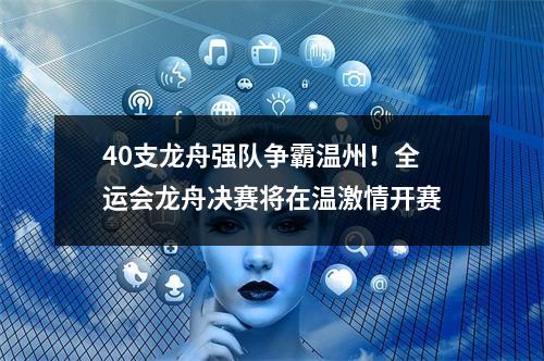 40支龙舟强队争霸温州！全运会龙舟决赛将在温激情开赛