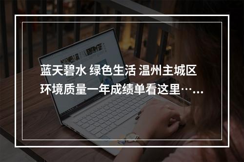 蓝天碧水 绿色生活 温州主城区环境质量一年成绩单看这里……