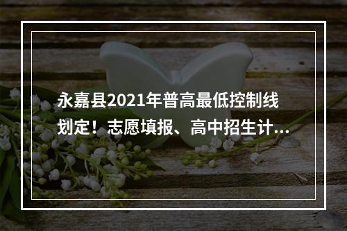 永嘉县2021年普高最低控制线划定！志愿填报、高中招生计划、考生分数段、招 ...
