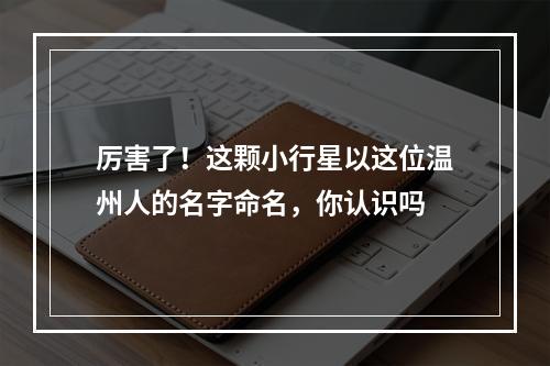 厉害了！这颗小行星以这位温州人的名字命名，你认识吗