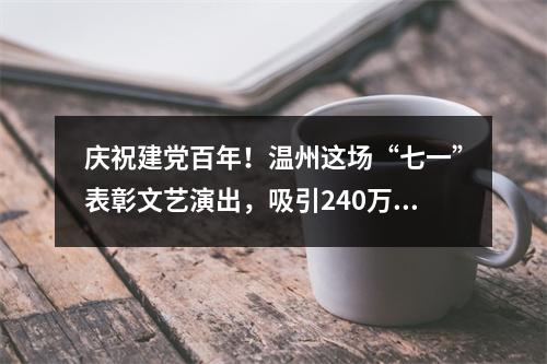 庆祝建党百年！温州这场“七一”表彰文艺演出，吸引240万人次观看