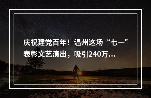 庆祝建党百年！温州这场“七一”表彰文艺演出，吸引240万人次观看