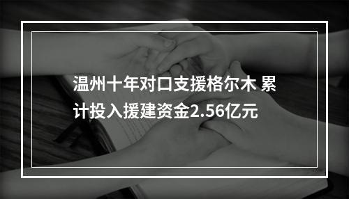 温州十年对口支援格尔木 累计投入援建资金2.56亿元