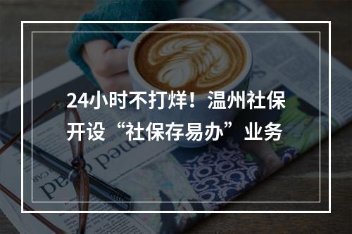 24小时不打烊！温州社保开设“社保存易办”业务