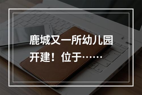鹿城又一所幼儿园开建！位于……