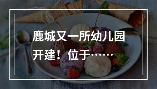 鹿城又一所幼儿园开建！位于……