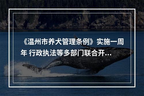《温州市养犬管理条例》实施一周年 行政执法等多部门联合开展集中宣传活动