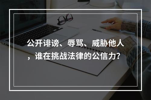 公开诽谤、辱骂、威胁他人，谁在挑战法律的公信力？