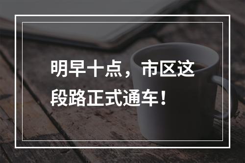 明早十点，市区这段路正式通车！