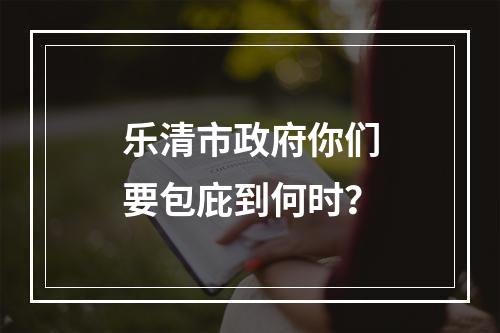 乐清市政府你们要包庇到何时？