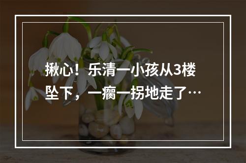 揪心！乐清一小孩从3楼坠下，一瘸一拐地走了…
