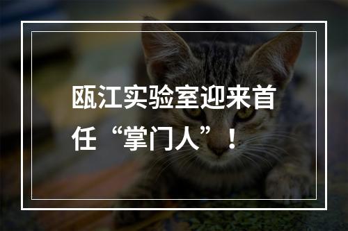 瓯江实验室迎来首任“掌门人”！