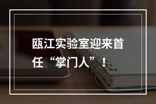 瓯江实验室迎来首任“掌门人”！