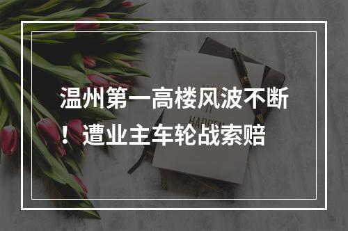 温州第一高楼风波不断！遭业主车轮战索赔