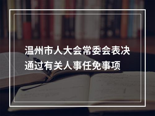 温州市人大会常委会表决通过有关人事任免事项