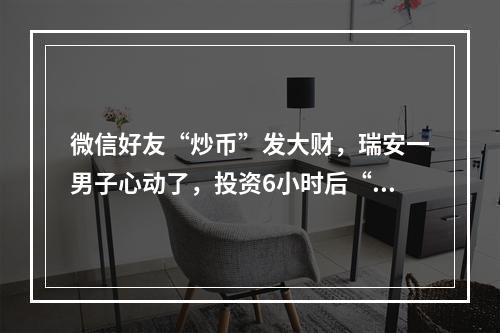 微信好友“炒币”发大财，瑞安一男子心动了，投资6小时后“翻10倍+”！结果…