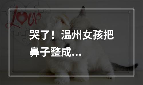 哭了！温州女孩把鼻子整成...