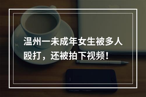 温州一未成年女生被多人殴打，还被拍下视频！