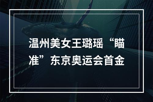 温州美女王璐瑶“瞄准”东京奥运会首金