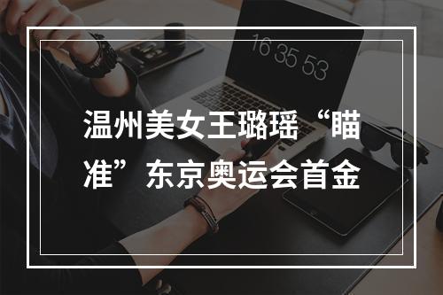 温州美女王璐瑶“瞄准”东京奥运会首金