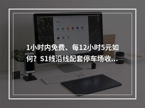 1小时内免费、每12小时5元如何？S1线沿线配套停车场收费征求意见