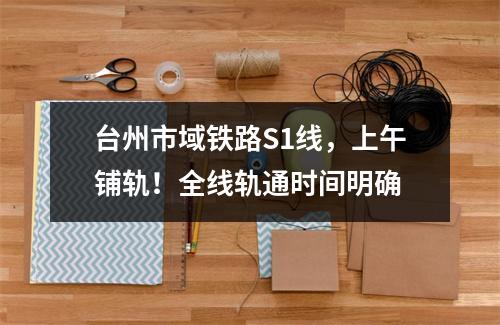 台州市域铁路S1线，上午铺轨！全线轨通时间明确