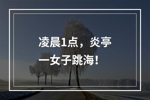 凌晨1点，炎亭一女子跳海！